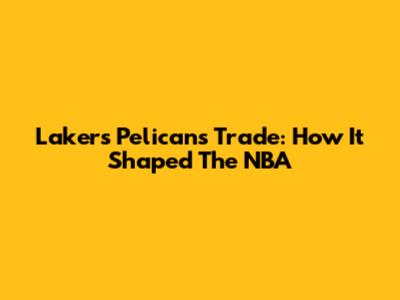 Lakers Pelicans Trade: How It Shaped The NBA