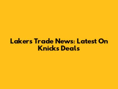 Lakers Trade News: Latest On Knicks Deals