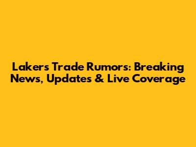 Lakers Trade Rumors: Breaking News, Updates & Live Coverage