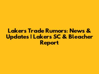 Lakers Trade Rumors: News & Updates | Lakers SC & Bleacher Report
