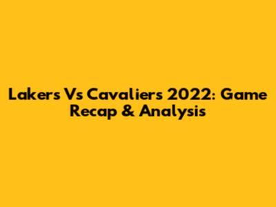 Lakers Vs Cavaliers 2022: Game Recap & Analysis