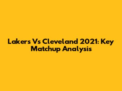 Lakers Vs Cleveland 2021: Key Matchup Analysis