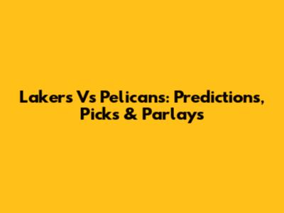 Lakers Vs Pelicans: Predictions, Picks & Parlays