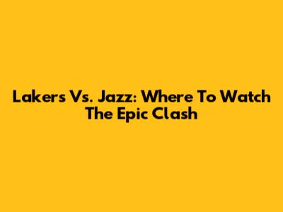 Lakers Vs. Jazz: Where To Watch The Epic Clash