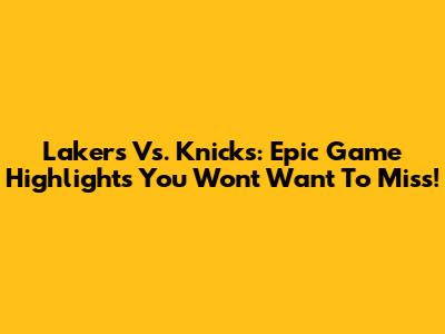 Lakers Vs. Knicks: Epic Game Highlights You Won't Want To Miss!