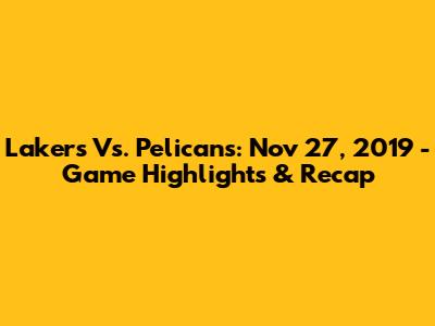 Lakers Vs. Pelicans: Nov 27, 2019 - Game Highlights & Recap