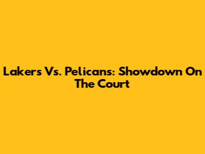Lakers Vs. Pelicans: Showdown On The Court
