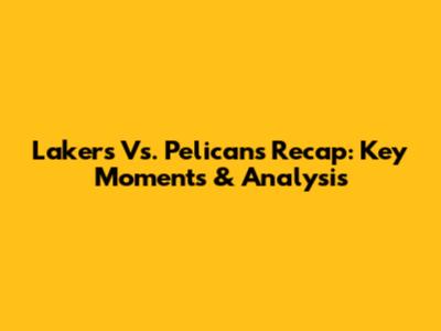 Lakers Vs. Pelicans Recap: Key Moments & Analysis