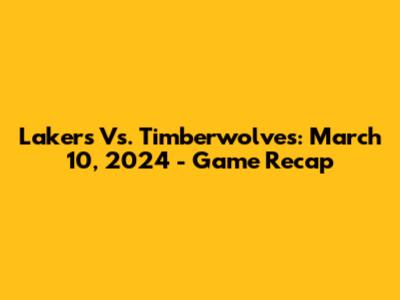 Lakers Vs. Timberwolves: March 10, 2024 - Game Recap