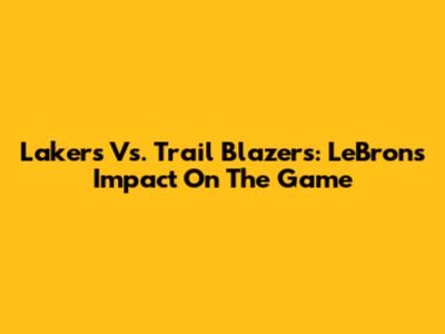 Lakers Vs. Trail Blazers: LeBron's Impact On The Game