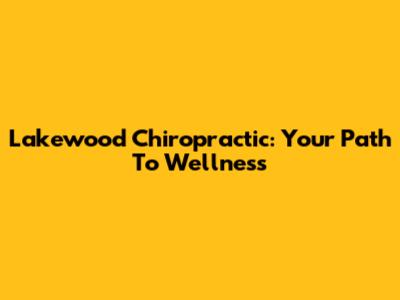 Lakewood Chiropractic: Your Path To Wellness