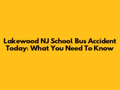 Lakewood NJ School Bus Accident Today: What You Need To Know