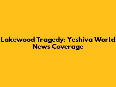 Lakewood Tragedy: Yeshiva World News Coverage