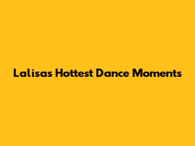 Lalisa's Hottest Dance Moments