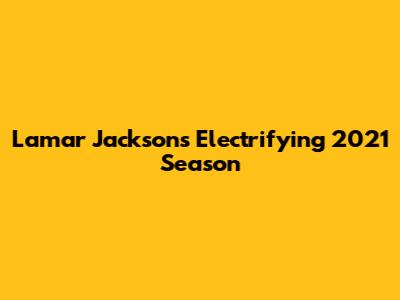 Lamar Jackson's Electrifying 2021 Season