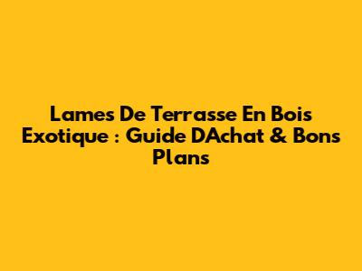 Lames De Terrasse En Bois Exotique : Guide D'Achat & Bons Plans