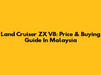 Land Cruiser ZX V8: Price & Buying Guide In Malaysia
