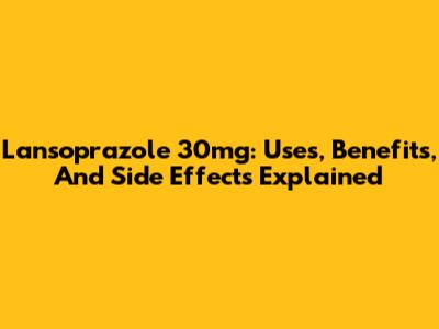 Lansoprazole 30mg: Uses, Benefits, And Side Effects Explained