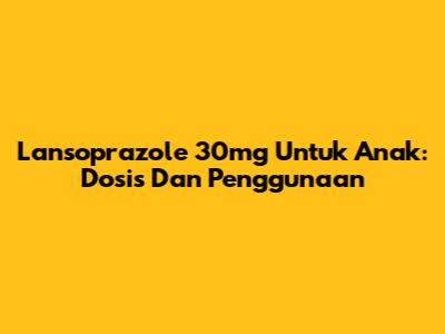 Lansoprazole 30mg Untuk Anak: Dosis Dan Penggunaan