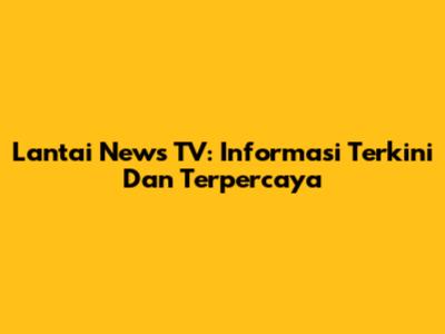 Lantai News TV: Informasi Terkini Dan Terpercaya