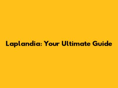 Laplandia: Your Ultimate Guide
