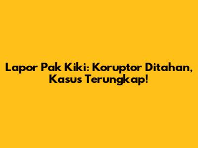 Lapor Pak Kiki: Koruptor Ditahan, Kasus Terungkap!