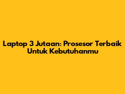 Laptop 3 Jutaan: Prosesor Terbaik Untuk Kebutuhanmu