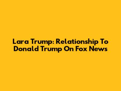 Lara Trump: Relationship To Donald Trump On Fox News