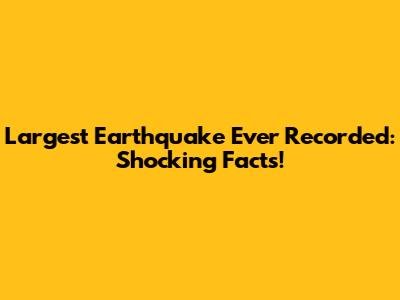Largest Earthquake Ever Recorded: Shocking Facts!