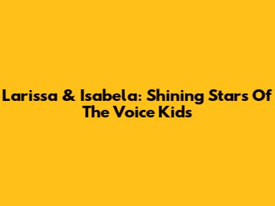 Larissa & Isabela: Shining Stars Of The Voice Kids