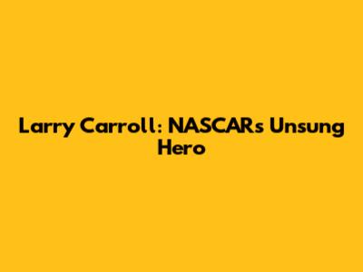 Larry Carroll: NASCAR's Unsung Hero