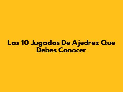 Las 10 Jugadas De Ajedrez Que Debes Conocer