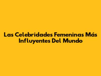 Las Celebridades Femeninas Más Influyentes Del Mundo