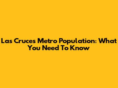 Las Cruces Metro Population: What You Need To Know