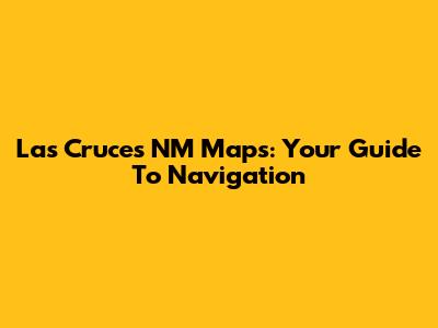 Las Cruces NM Maps: Your Guide To Navigation