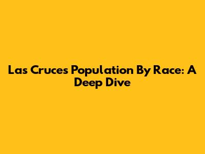 Las Cruces Population By Race: A Deep Dive