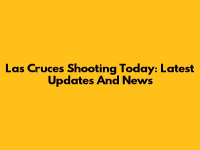 Las Cruces Shooting Today: Latest Updates And News