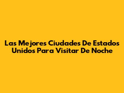 Las Mejores Ciudades De Estados Unidos Para Visitar De Noche