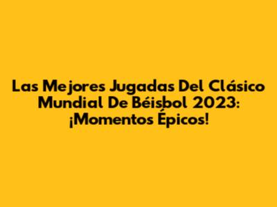 Las Mejores Jugadas Del Clásico Mundial De Béisbol 2023: ¡Momentos Épicos!