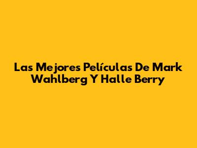 Las Mejores Películas De Mark Wahlberg Y Halle Berry