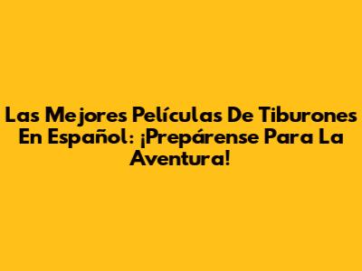Las Mejores Películas De Tiburones En Español: ¡Prepárense Para La Aventura!