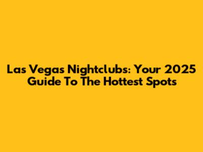Las Vegas Nightclubs: Your 2025 Guide To The Hottest Spots