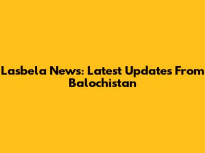 Lasbela News: Latest Updates From Balochistan