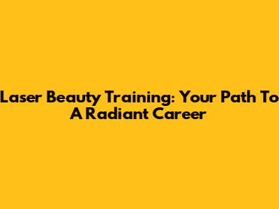 Laser Beauty Training: Your Path To A Radiant Career