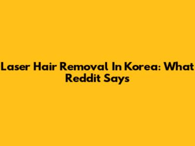 Laser Hair Removal In Korea: What Reddit Says