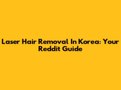 Laser Hair Removal In Korea: Your Reddit Guide