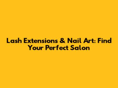 Lash Extensions & Nail Art: Find Your Perfect Salon