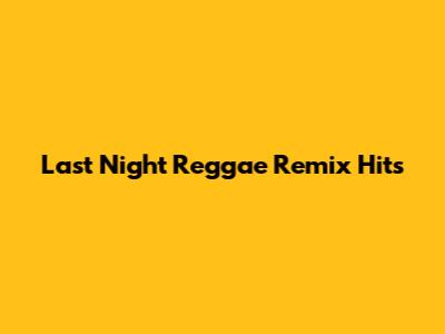 Last Night Reggae Remix Hits