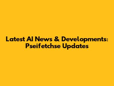 Latest AI News & Developments: Pseifetchse Updates