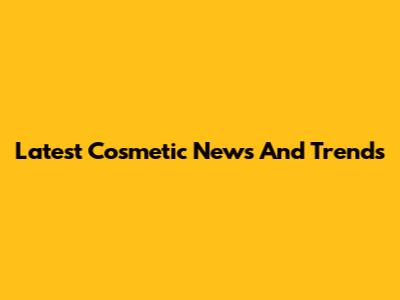 Latest Cosmetic News And Trends